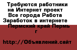 Требуются работники на Интернет-проект - Все города Работа » Заработок в интернете   . Пермский край,Пермь г.